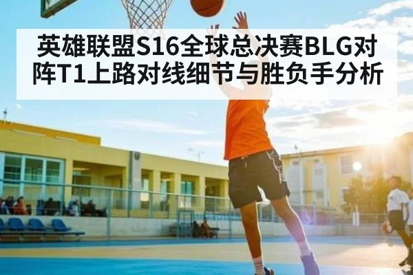 英雄联盟S16全球总决赛BLG对阵T1上路对线细节与胜负手分析