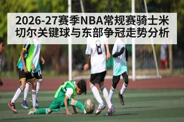 2026-27赛季NBA常规赛骑士米切尔关键球与东部争冠走势分析