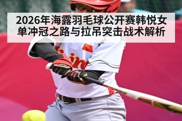 2026年海露羽毛球公开赛韩悦女单冲冠之路与拉吊突击战术解析