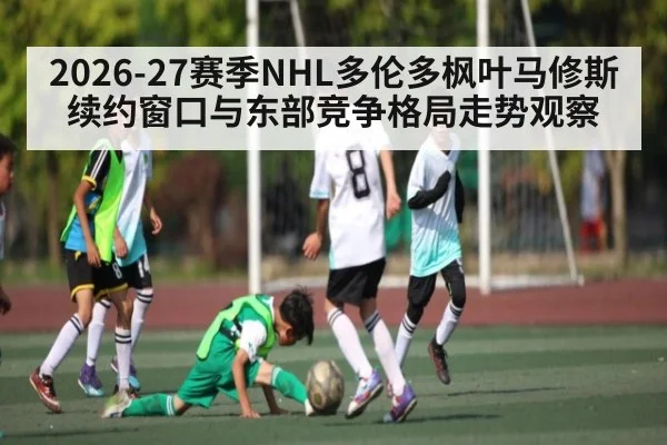 2026-27赛季NHL多伦多枫叶马修斯续约窗口与东部竞争格局走势观察