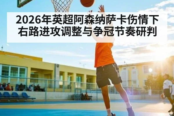 2026年英超阿森纳萨卡伤情下右路进攻调整与争冠节奏研判