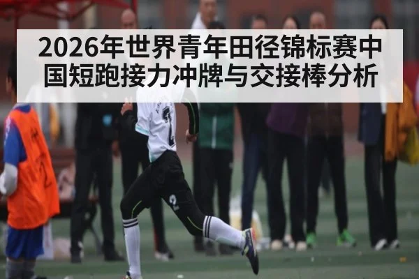 2026年世界青年田径锦标赛中国短跑接力冲牌与交接棒分析